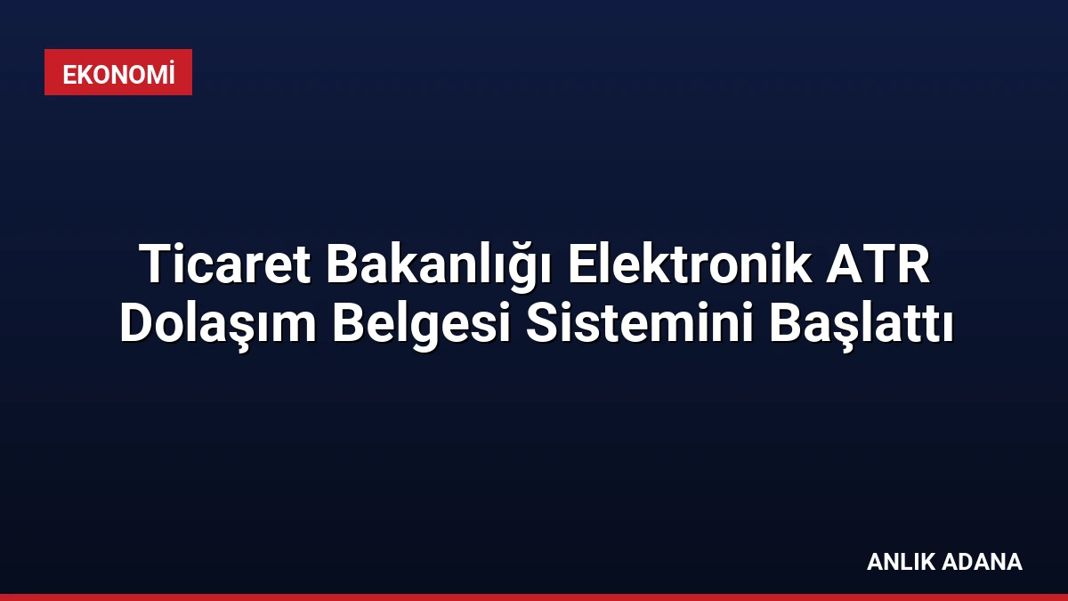 Ticaret Bakanlığı Elektronik ATR Dolaşım Belgesi Sistemini Başlattı