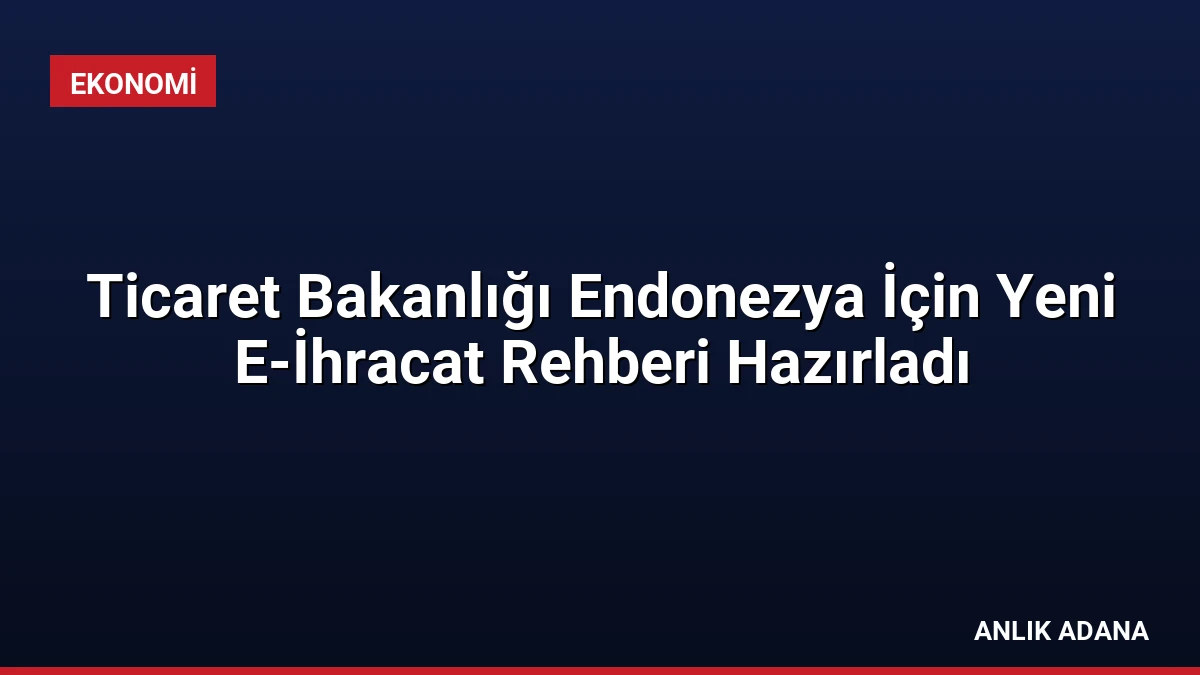 Ticaret Bakanlığı Endonezya İçin Yeni E-İhracat Rehberi Hazırladı