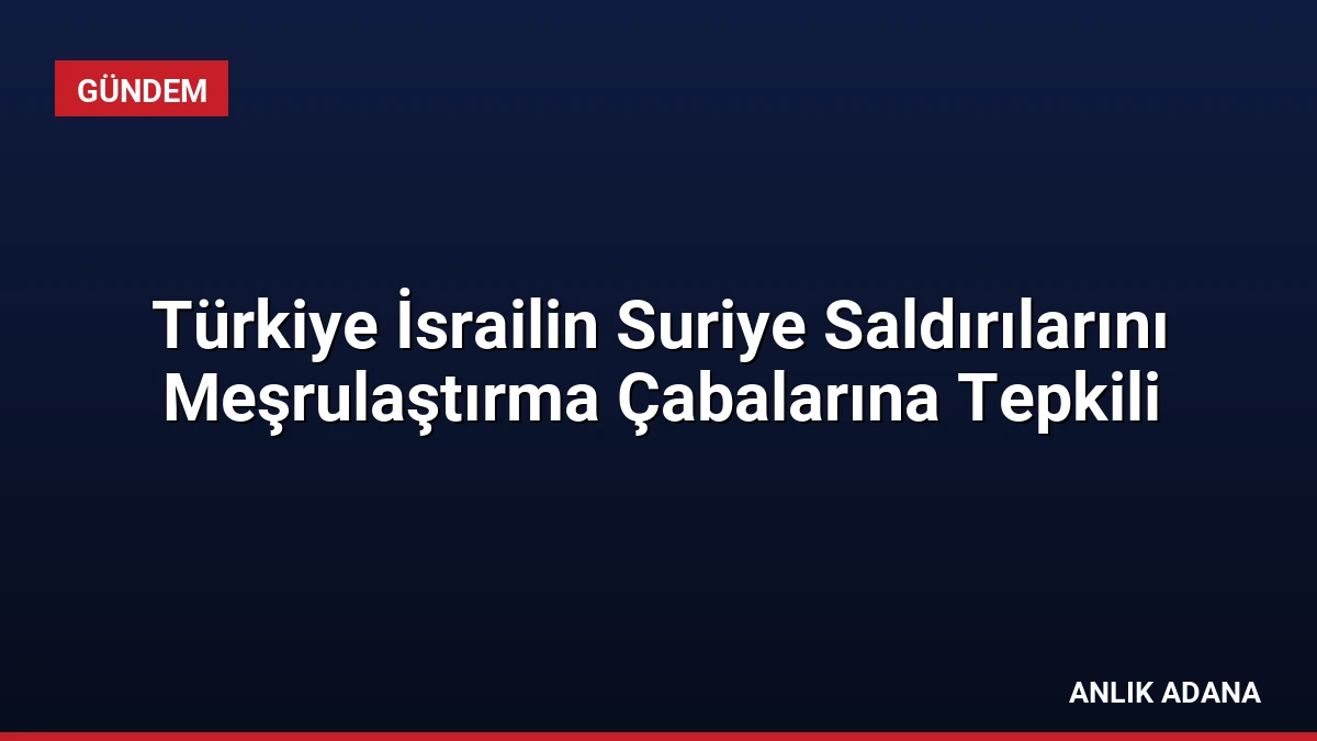 Türkiye İsrailin Suriye Saldırılarını Meşrulaştırma Çabalarına Tepkili