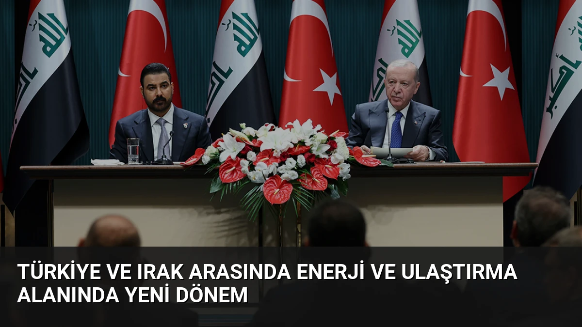 Türkiye ve Irak Arasında Enerji ve Ulaştırma Alanında Yeni Dönem