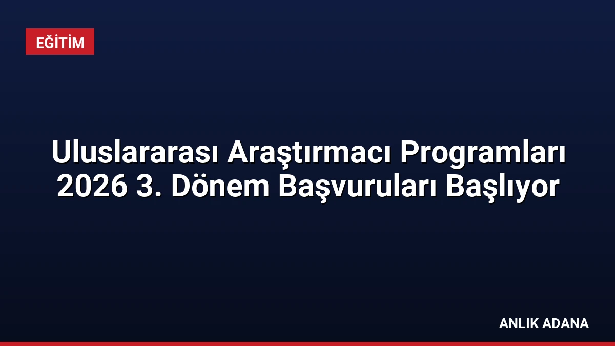 Uluslararası Araştırmacı Programları 2026 3. Dönem Başvuruları Başlıyor