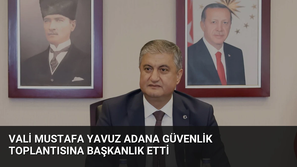Vali Mustafa Yavuz Adana Güvenlik Toplantısına Başkanlık Etti