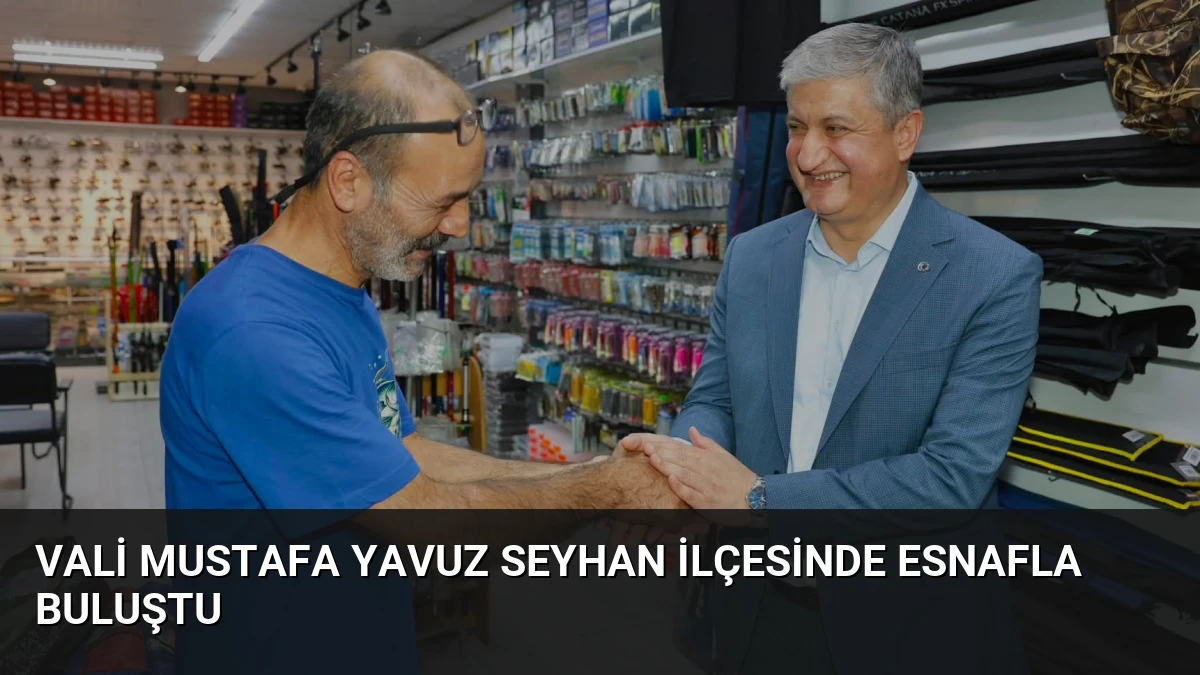 Vali Mustafa Yavuz Seyhan ilçesinde esnafla buluştu