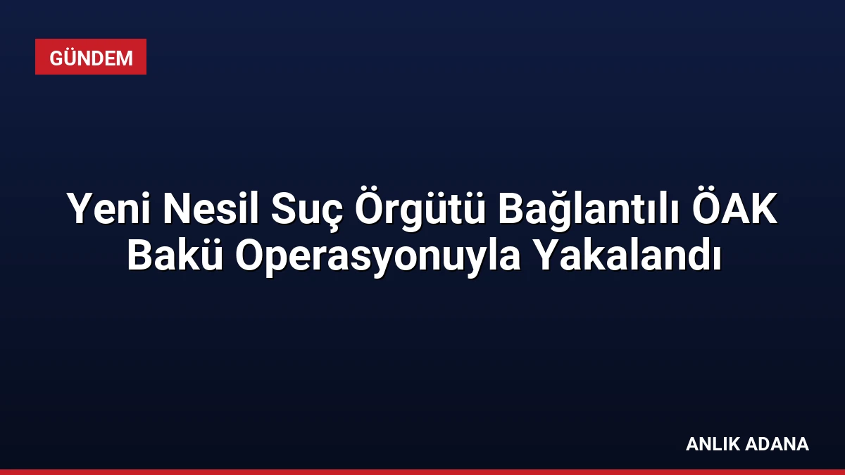 Yeni Nesil Suç Örgütü Bağlantılı ÖAK Bakü Operasyonuyla Yakalandı