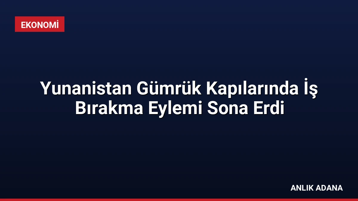 Yunanistan Gümrük Kapılarında İş Bırakma Eylemi Sona Erdi