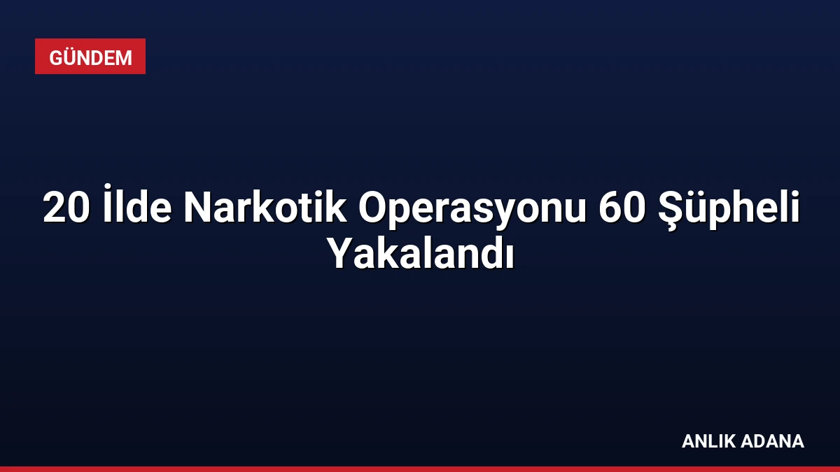 20 İlde Narkotik Operasyonu 60 Şüpheli Yakalandı