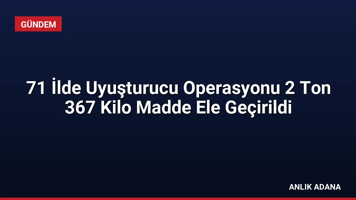 71 İlde Uyuşturucu Operasyonu 2 Ton 367 Kilo Madde Ele Geçirildi