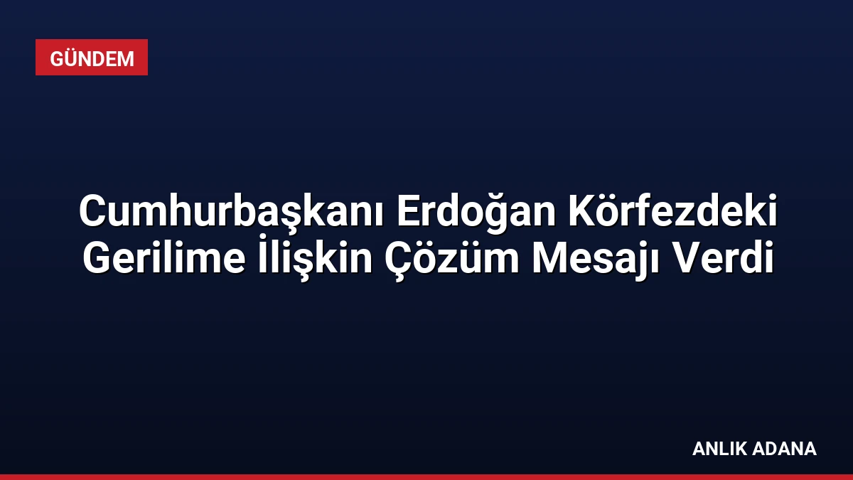Cumhurbaşkanı Erdoğan Körfezdeki Gerilime İlişkin Çözüm Mesajı Verdi