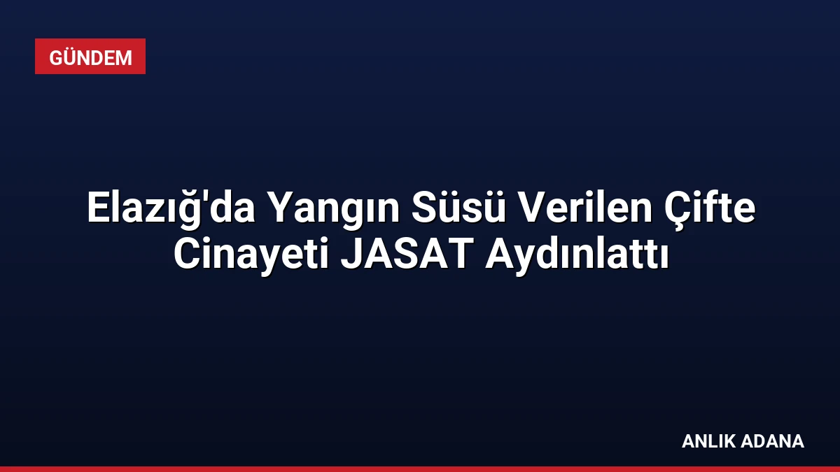 Elazığ’da Yangın Süsü Verilen Çifte Cinayeti JASAT Aydınlattı