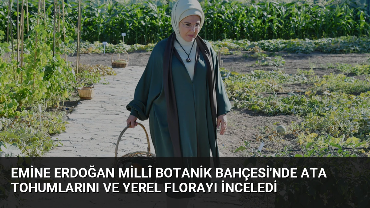 Emine Erdoğan Millî Botanik Bahçesi’nde Ata Tohumlarını ve Yerel Florayı İnceledi