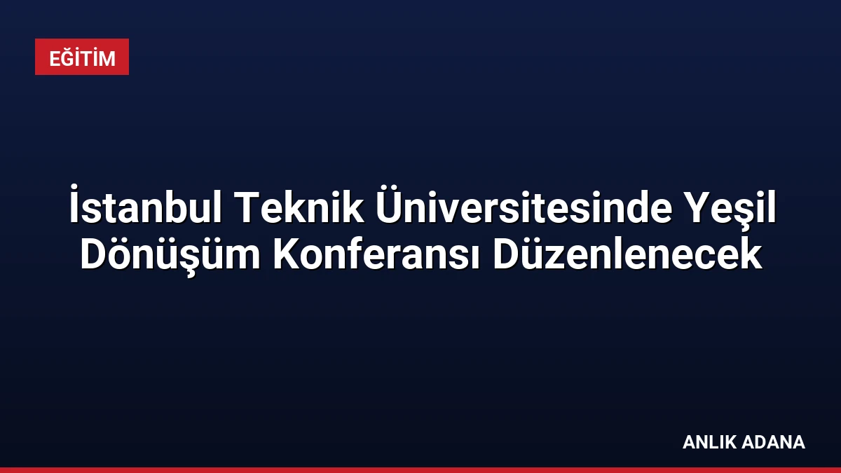 İstanbul Teknik Üniversitesinde Yeşil Dönüşüm Konferansı Düzenlenecek