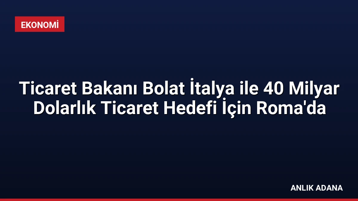 Ticaret Bakanı Bolat İtalya ile 40 Milyar Dolarlık Ticaret Hedefi İçin Roma’da