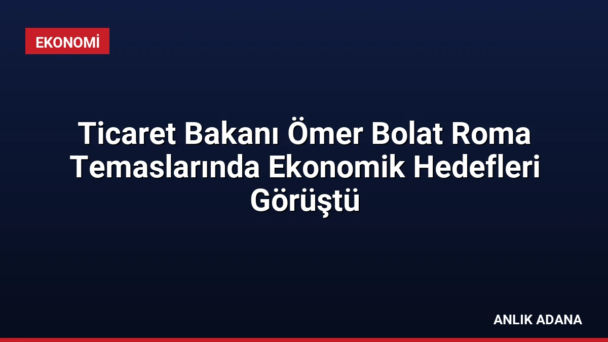 Ticaret Bakanı Ömer Bolat Roma Temaslarında Ekonomik Hedefleri Görüştü
