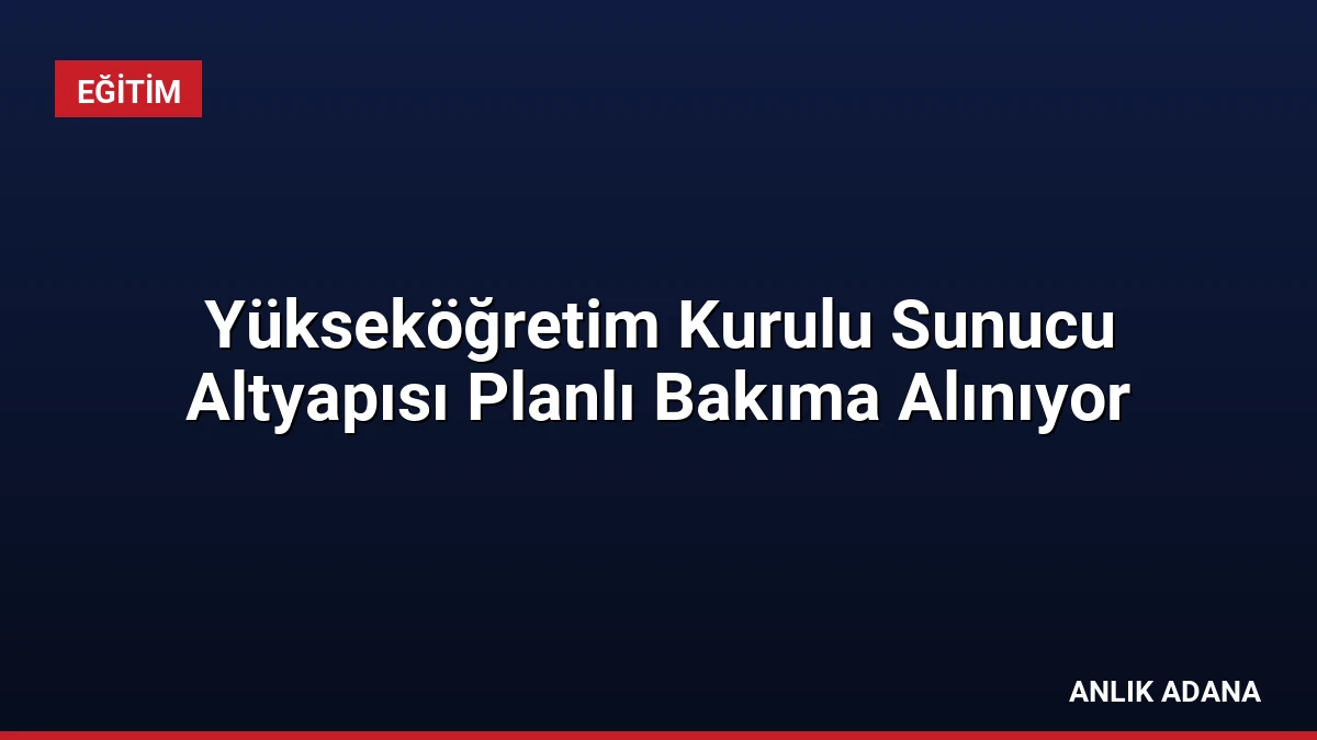 Yükseköğretim Kurulu Sunucu Altyapısı Planlı Bakıma Alınıyor