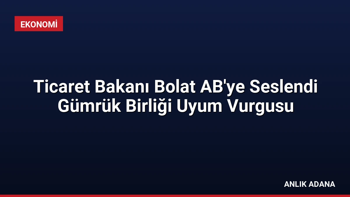 Ticaret Bakanı Bolat AB’ye Seslendi Gümrük Birliği Uyum Vurgusu