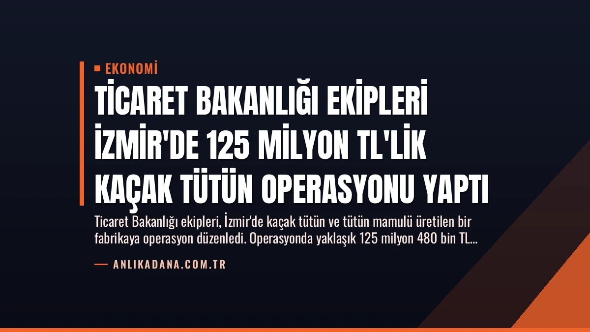 Ticaret Bakanlığı Ekipleri İzmir’de 125 Milyon TL’lik Kaçak Tütün Operasyonu Yaptı